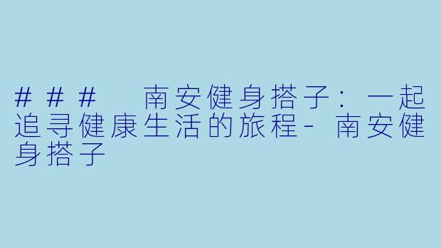 ### 南安健身搭子：一起追寻健康生活的旅程-南安健身搭子