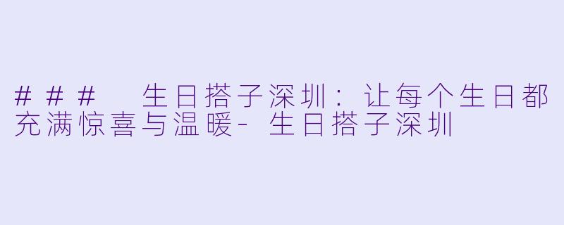 ### 生日搭子深圳：让每个生日都充满惊喜与温暖-生日搭子深圳