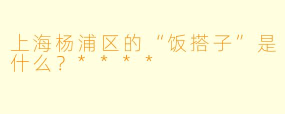 上海杨浦区的“饭搭子”是什么?****