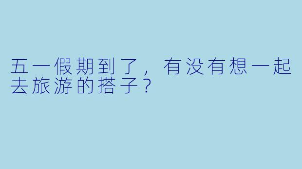 五一假期到了，有没有想一起去旅游的搭子？