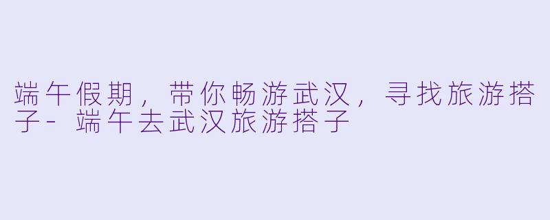 端午假期,带你畅游武汉,寻找旅游搭子