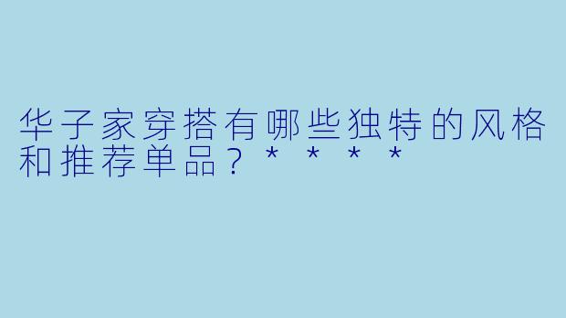 华子家穿搭有哪些独特的风格和推荐单品?****