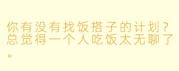 你有没有找饭搭子的计划？总觉得一个人吃饭太无聊了。