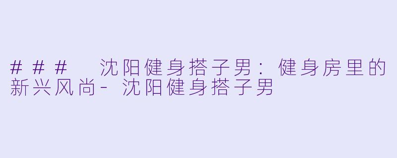 ### 沈阳健身搭子男：健身房里的新兴风尚-沈阳健身搭子男