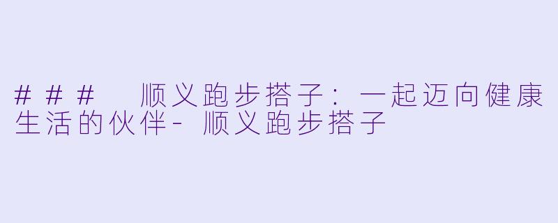 ### 顺义跑步搭子：一起迈向健康生活的伙伴-顺义跑步搭子