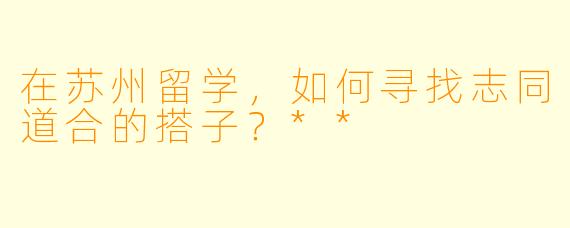在苏州留学，如何寻找志同道合的搭子？**