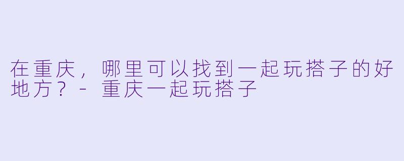 在重庆，哪里可以找到一起玩搭子的好地方？