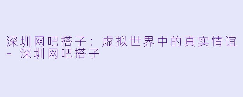 深圳网吧搭子：虚拟世界中的真实情谊-深圳网吧搭子
