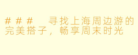 ### 寻找上海周边游的完美搭子，畅享周末时光