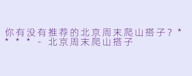 你有没有推荐的北京周末爬山搭子？****-北京周末爬山搭子