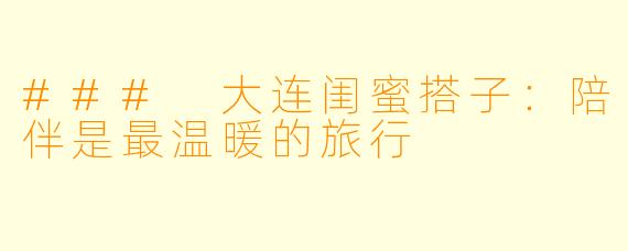 ### 大连闺蜜搭子:陪伴是最温暖的旅行