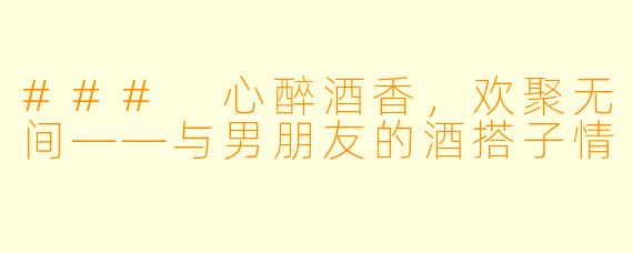 ### 心醉酒香，欢聚无间——与男朋友的酒搭子情