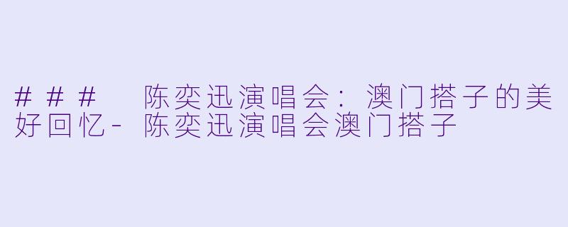 ### 陈奕迅演唱会：澳门搭子的美好回忆-陈奕迅演唱会澳门搭子
