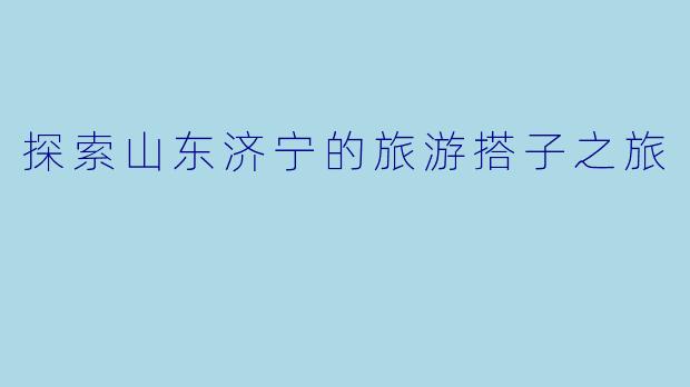 探索山东济宁的旅游搭子之旅