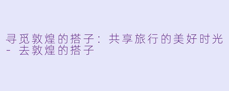 寻觅敦煌的搭子：共享旅行的美好时光-去敦煌的搭子