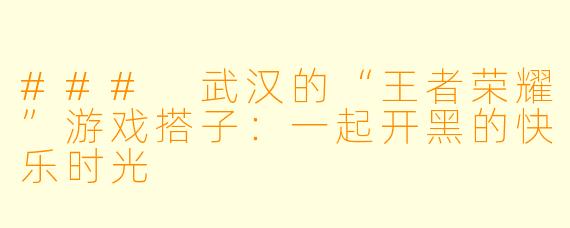 ### 武汉的“王者荣耀”游戏搭子：一起开黑的快乐时光