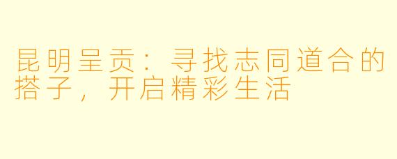 昆明呈贡：寻找志同道合的搭子，开启精彩生活