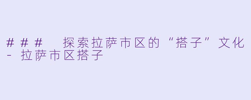 ### 探索拉萨市区的“搭子”文化