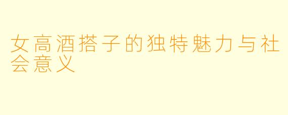 女高酒搭子的独特魅力与社会意义