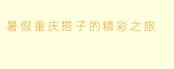 暑假重庆搭子的精彩之旅