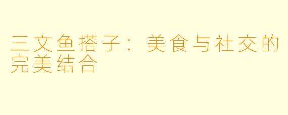 三文鱼搭子:美食与社交的完美结合