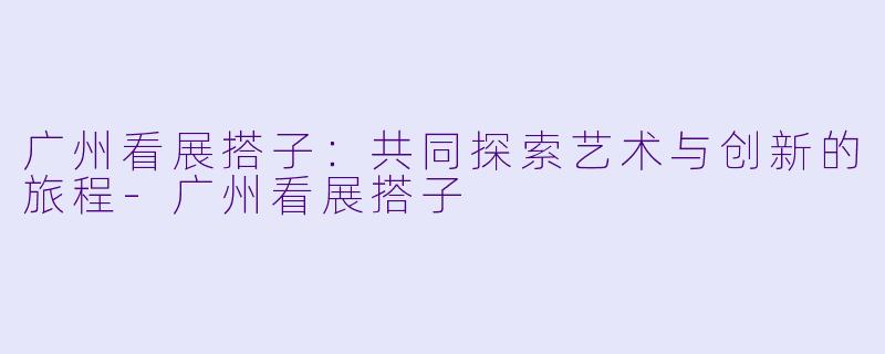 广州看展搭子:共同探索艺术与创新的旅程