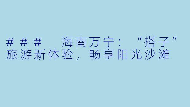 ### 海南万宁：“搭子”旅游新体验，畅享阳光沙滩