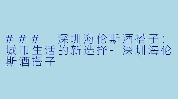 ### 深圳海伦斯酒搭子：城市生活的新选择-深圳海伦斯酒搭子