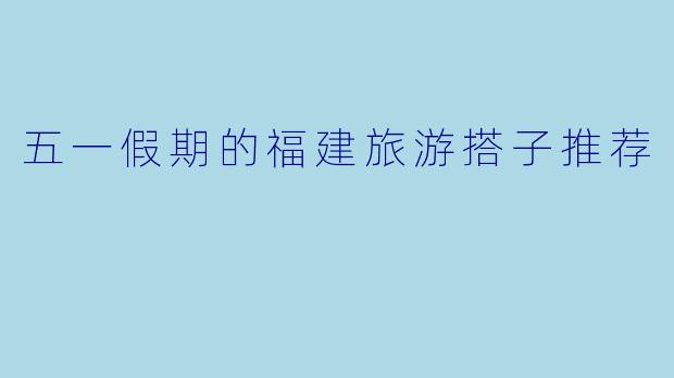 五一假期的福建旅游搭子推荐