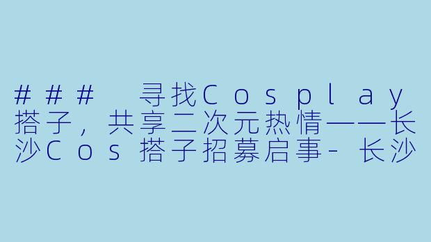 ### 寻找Cosplay搭子，共享二次元热情——长沙Cos搭子招募启事-长沙找cos搭子