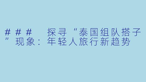 ### 探寻“泰国组队搭子”现象：年轻人旅行新趋势