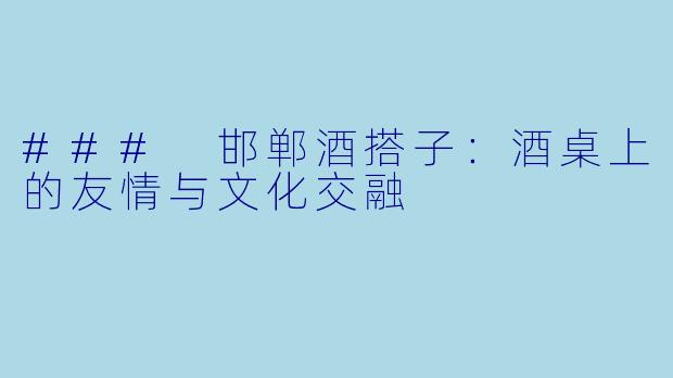 ### 邯郸酒搭子：酒桌上的友情与文化交融