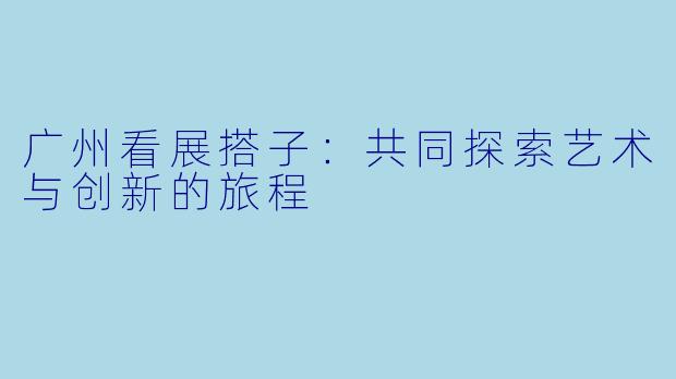 广州看展搭子：共同探索艺术与创新的旅程