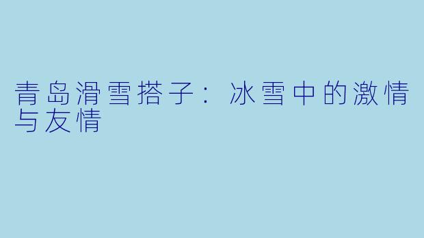 青岛滑雪搭子：冰雪中的激情与友情