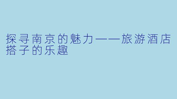 探寻南京的魅力——旅游酒店搭子的乐趣