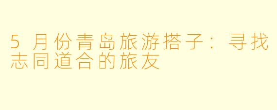 5月份青岛旅游搭子：寻找志同道合的旅友