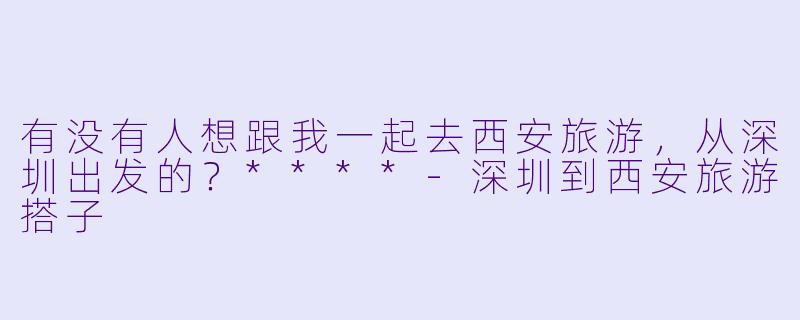 有没有人想跟我一起去西安旅游，从深圳出发的？****