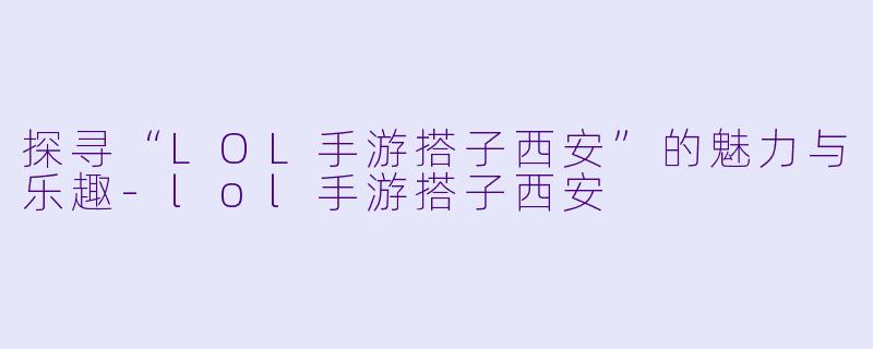 探寻“LOL手游搭子西安”的魅力与乐趣-lol手游搭子西安