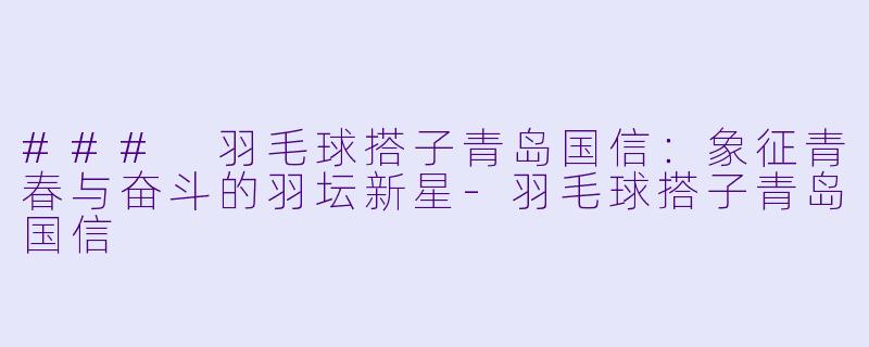 ### 羽毛球搭子青岛国信：象征青春与奋斗的羽坛新星
