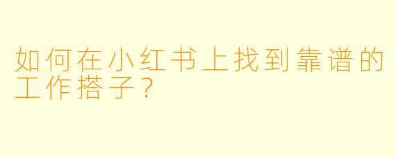 如何在小红书上找到靠谱的工作搭子？