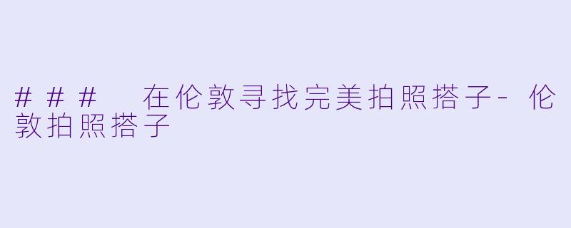 ### 在伦敦寻找完美拍照搭子-伦敦拍照搭子