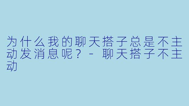 为什么我的聊天搭子总是不主动发消息呢？