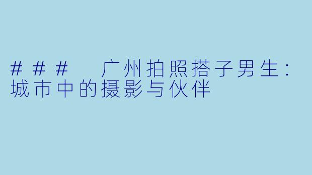 ### 广州拍照搭子男生：城市中的摄影与伙伴