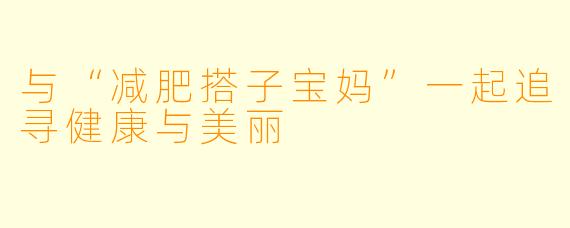 与“减肥搭子宝妈”一起追寻健康与美丽