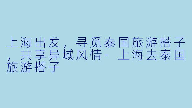 上海出发，寻觅泰国旅游搭子，共享异域风情-上海去泰国旅游搭子