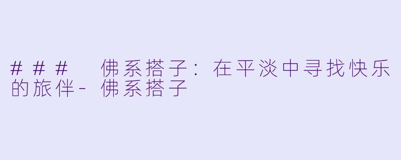 ### 佛系搭子：在平淡中寻找快乐的旅伴-佛系搭子