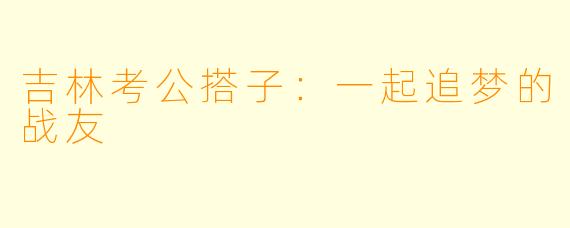 吉林考公搭子：一起追梦的战友