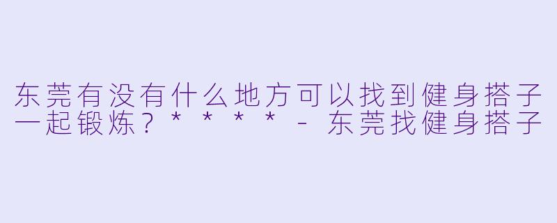 东莞有没有什么地方可以找到健身搭子一起锻炼？****