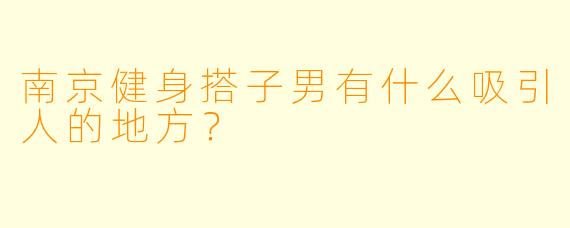 南京健身搭子男有什么吸引人的地方?