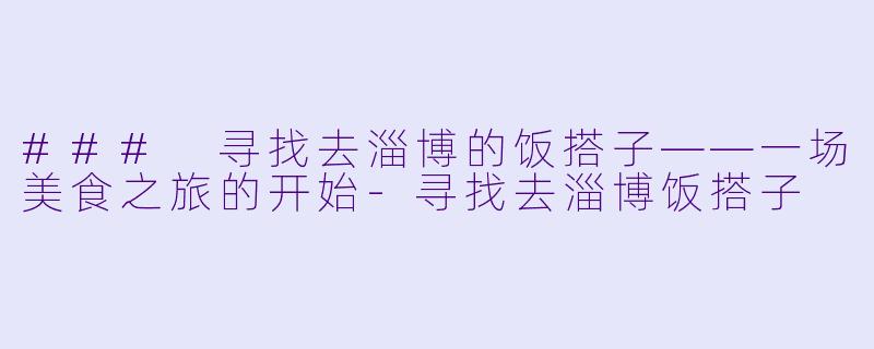 ### 寻找去淄博的饭搭子——一场美食之旅的开始-寻找去淄博饭搭子